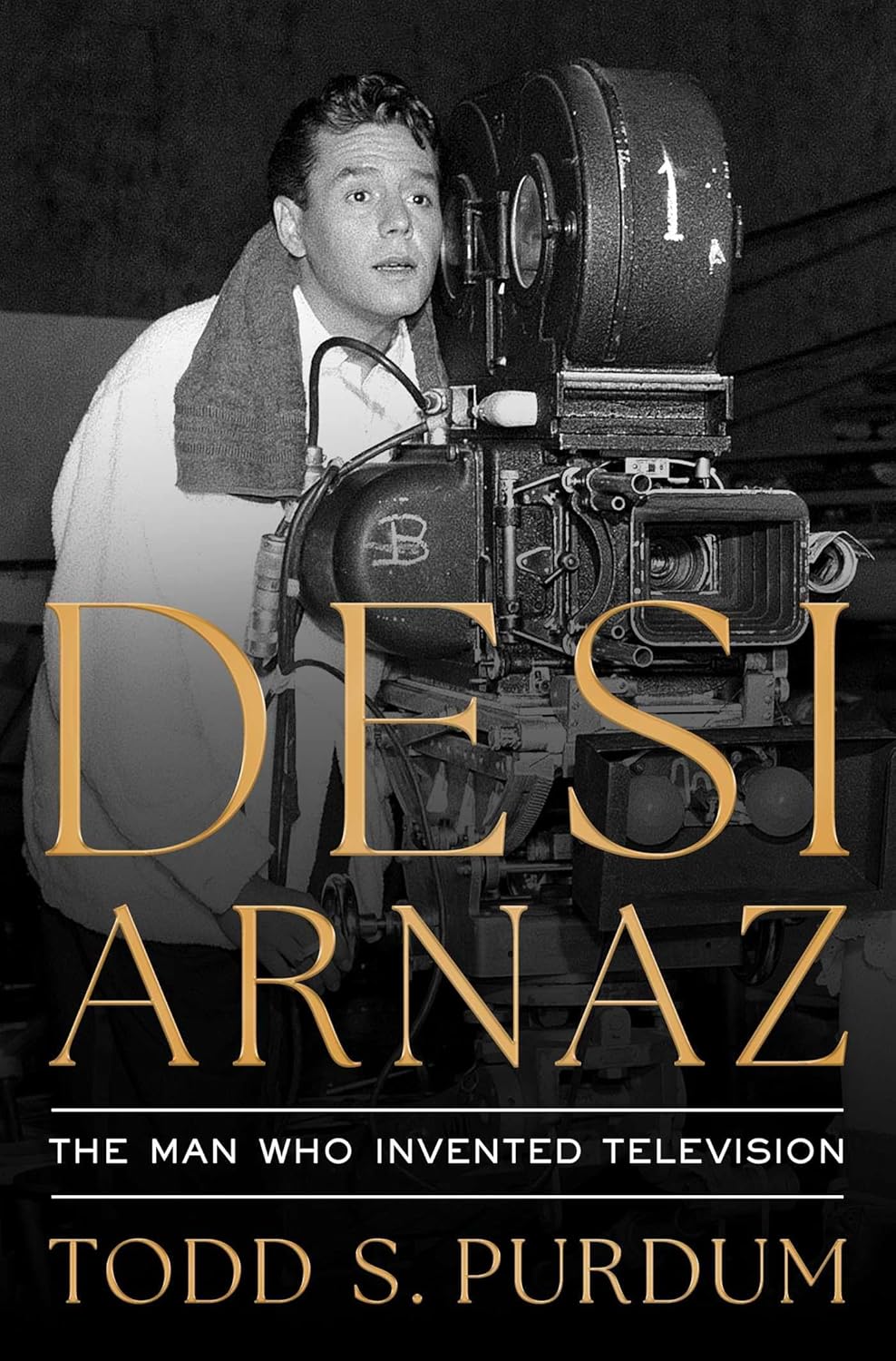 The black-and-white cover features a man behind a vintage film camera, exuding focus and determination. "Desi Arnaz" and "Todd S. Purdum" are prominently displayed.
